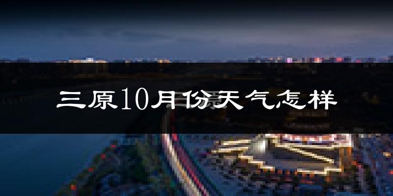 三原10月份天气怎样?三原十月冷不冷?