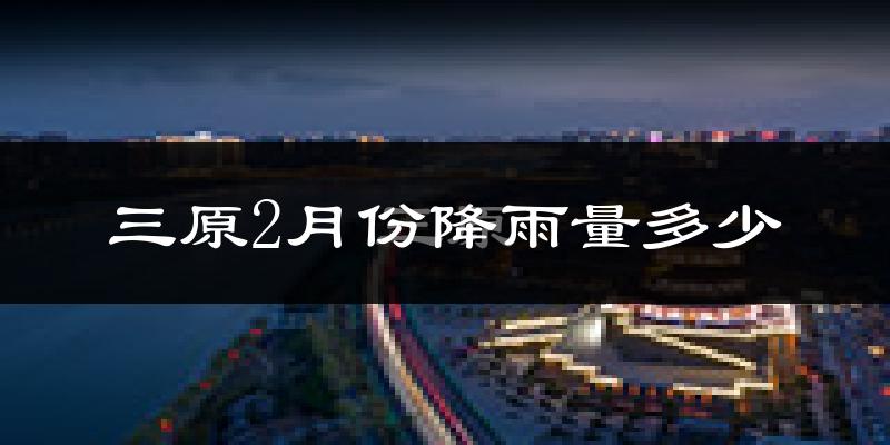 三原2月份降雨量多少?三原二月下雨多吗?
