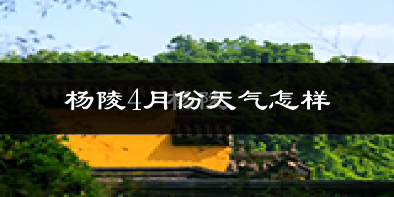 杨陵区4月份天气如何?冷热情况分析