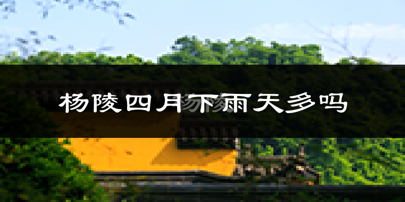 杨陵四月下雨天多吗?杨陵4月份降雨量多少?