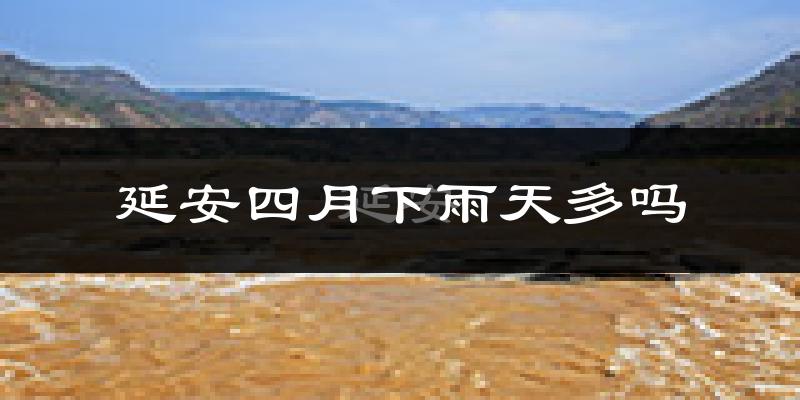 延安四月下雨天多吗?延安4月份降雨量多少?