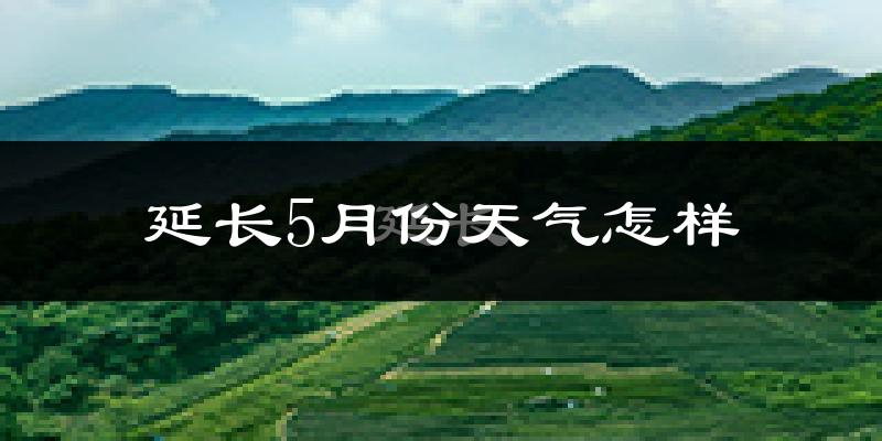 延长县5月份天气如何?很热吗?
