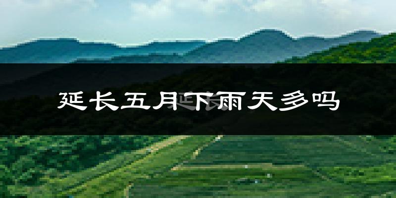 延长五月下雨天多吗?延长5月份降雨量多少?