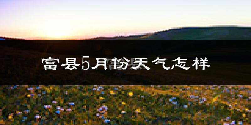 富县5月天气如何?很热吗?
