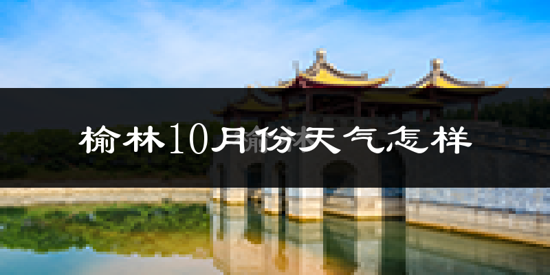 榆林10月份天气怎样?榆林十月冷不冷?