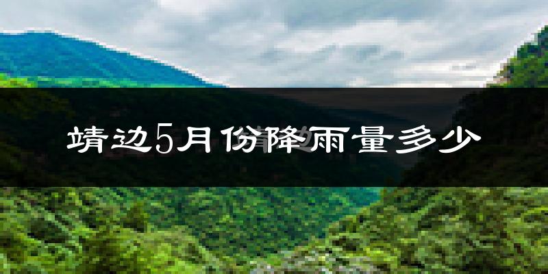 靖边5月份降雨量多少?靖边五月下雨多吗?