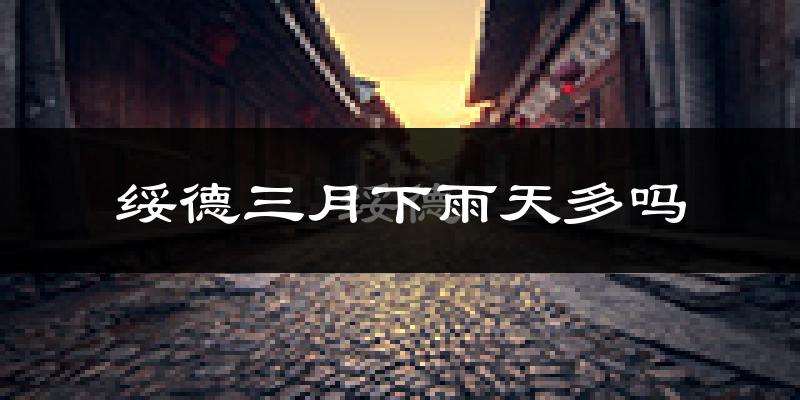 绥德三月下雨天多吗?绥德3月份降雨量多少?