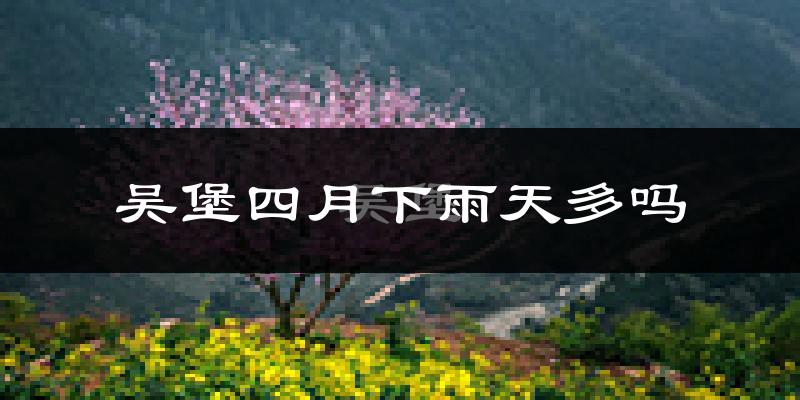 吴堡四月下雨天多吗?吴堡4月份降雨量多少?