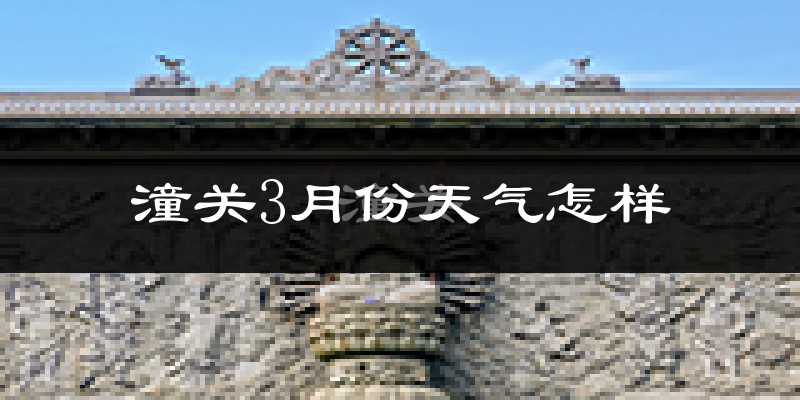潼关县3月份天气如何?冷热情况怎么样?