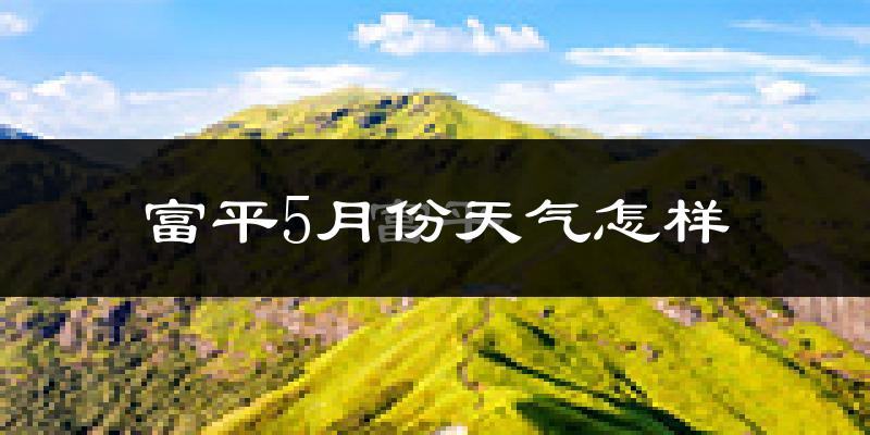 富平县5月份天气如何?很热吗?