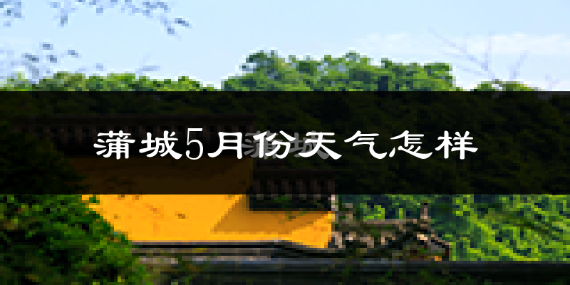 蒲城县5月份天气如何?很热吗?