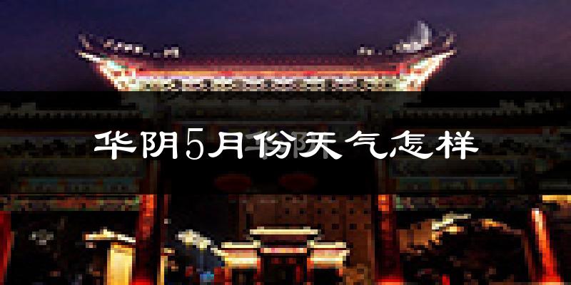 华阴市5月份天气如何?很热吗?