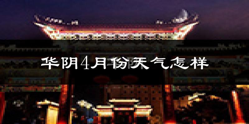 华阴市4月份天气如何?冷热情况怎么样?