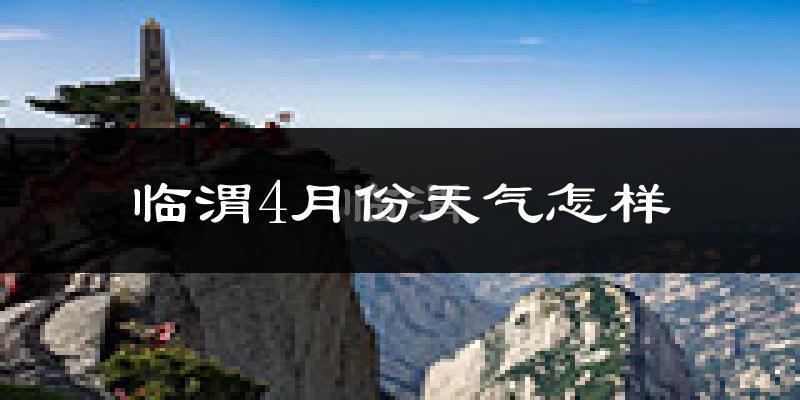 临渭4月份天气怎样?临渭四月冷不冷?