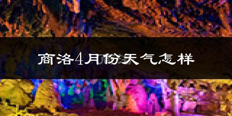 商洛市4月份天气如何?冷热情况怎么样?