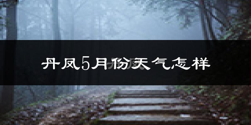 丹凤县5月份天气如何?很热吗?