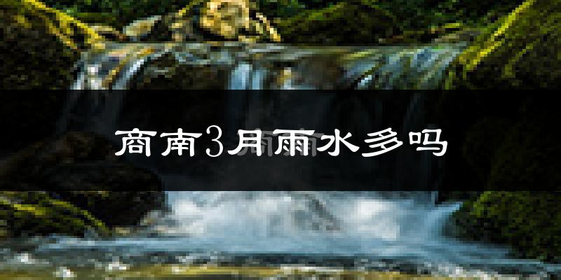 商南3月雨水多吗?