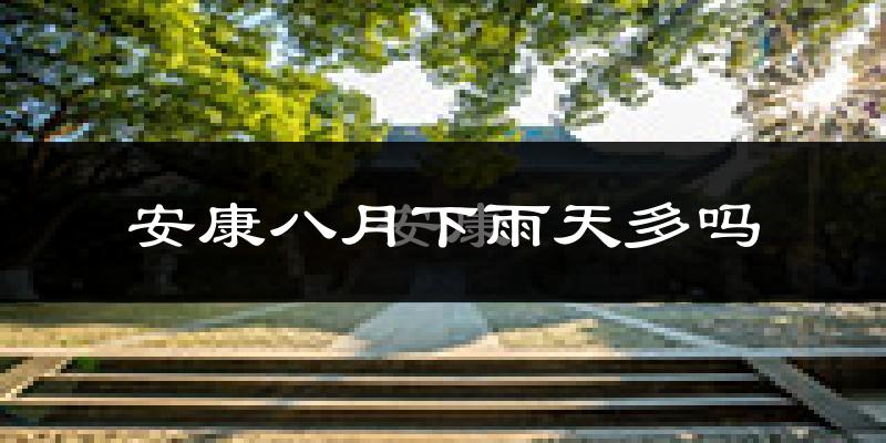 安康八月下雨天多吗?安康8月份降雨量多少?