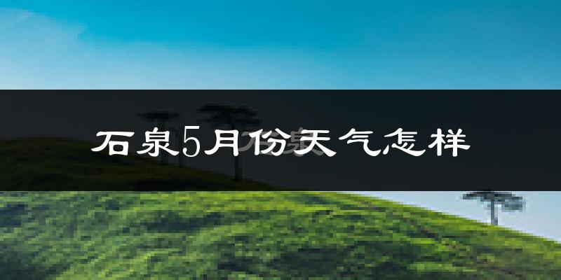 石泉县5月份天气如何?热吗?
