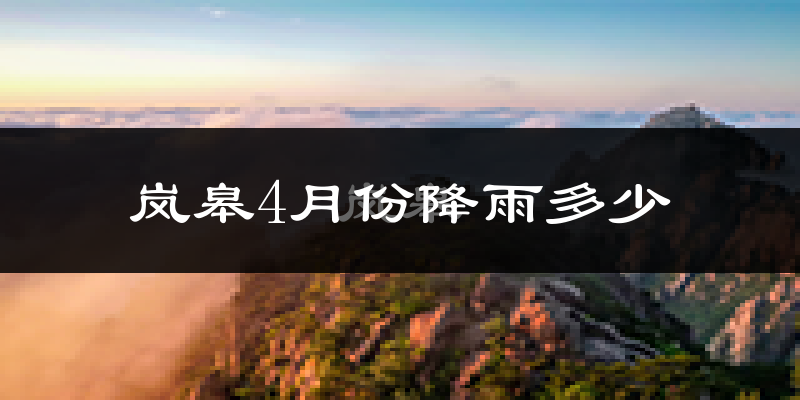 岚皋4月份降雨多少?