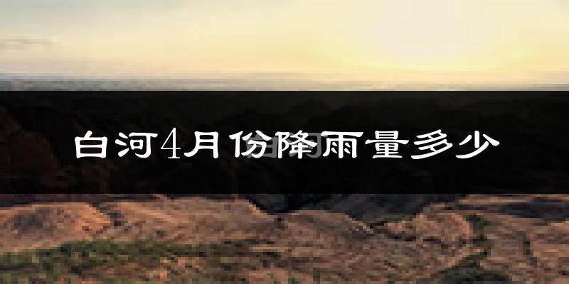 白河4月份降雨量多少?白河四月下雨多吗?