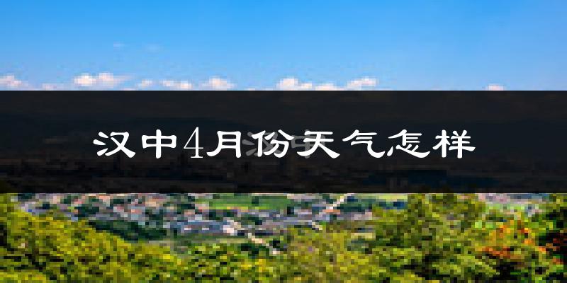 汉中市4月份天气如何?冷热情况怎么样?