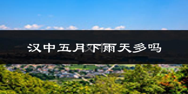 汉中五月下雨天多吗?汉中5月份降雨量多少?
