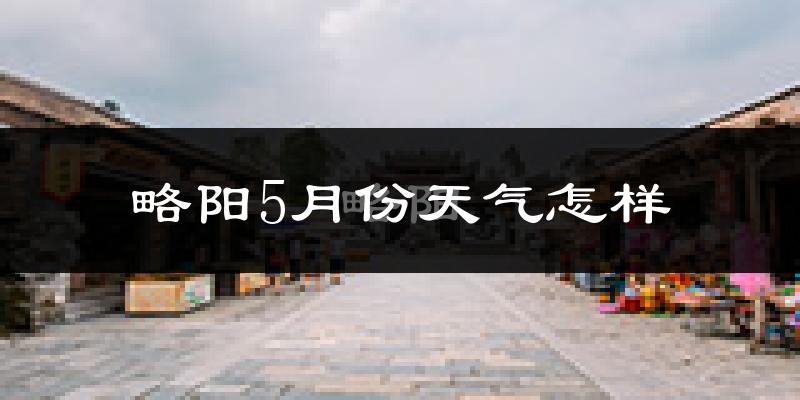 陕西略阳5月份天气如何?会很热吗?
