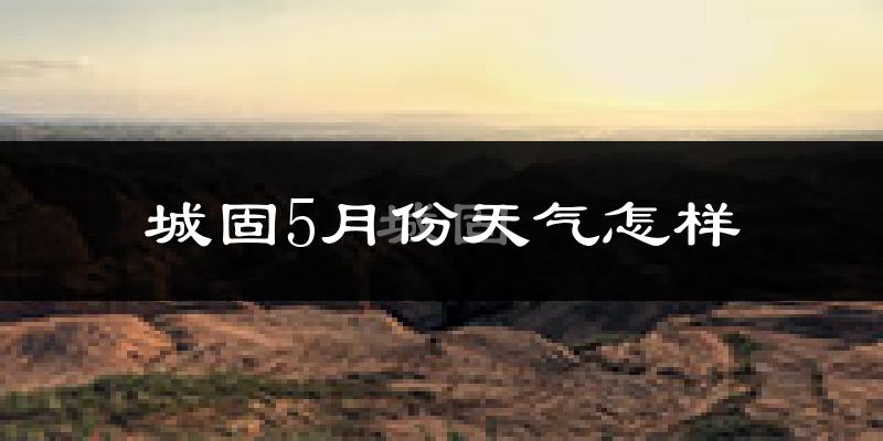 城固县5月份天气如何?很热吗?