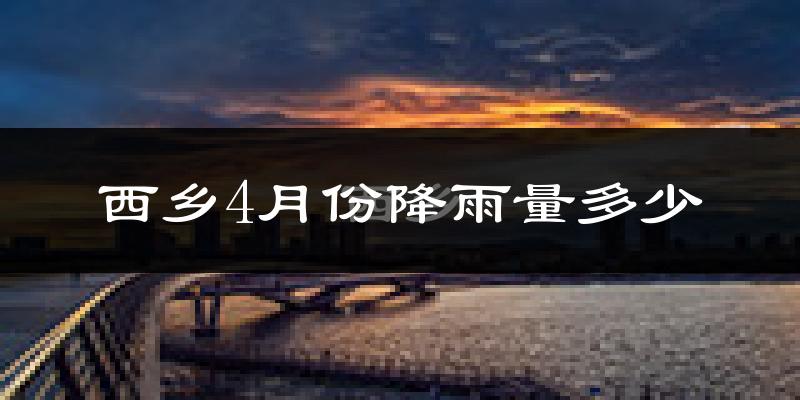 西乡4月份降雨量多少?西乡四月下雨多吗?