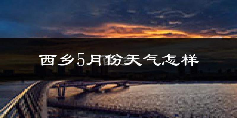 西乡县5月份天气如何?很热吗?