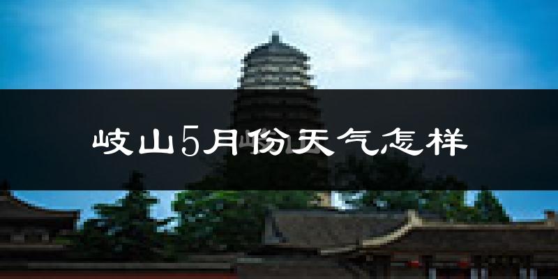 岐山县5月份天气如何?很热吗?