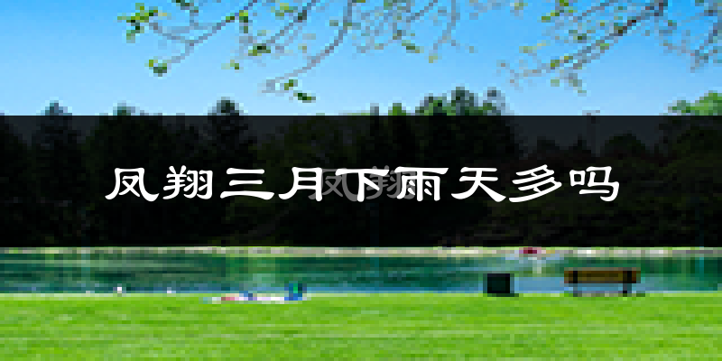 凤翔三月下雨天多吗?凤翔3月份降雨量多少?