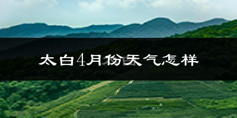 太白县4月份天气如何?冷吗?