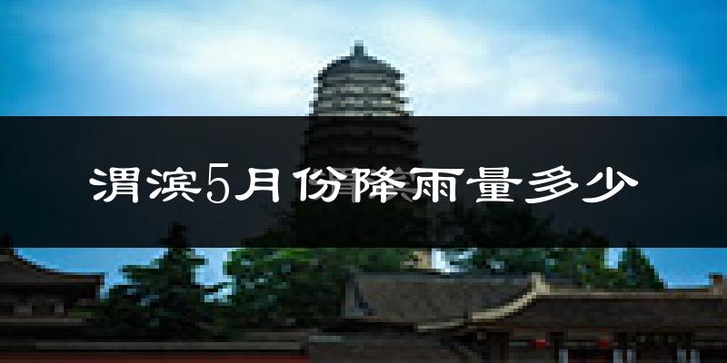 渭滨5月份降雨量多少?渭滨五月下雨多吗?