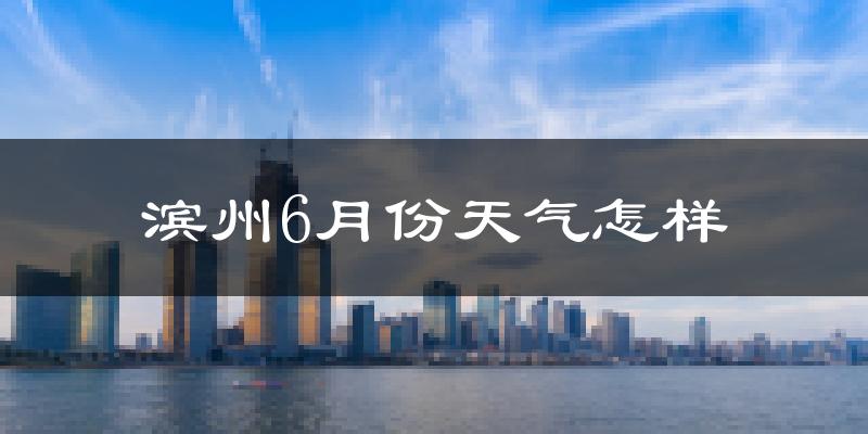 滨州6月份天气如何?很热吗?