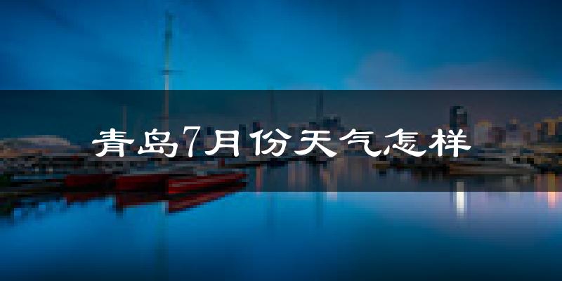 青岛7月份天气如何?很热吗?