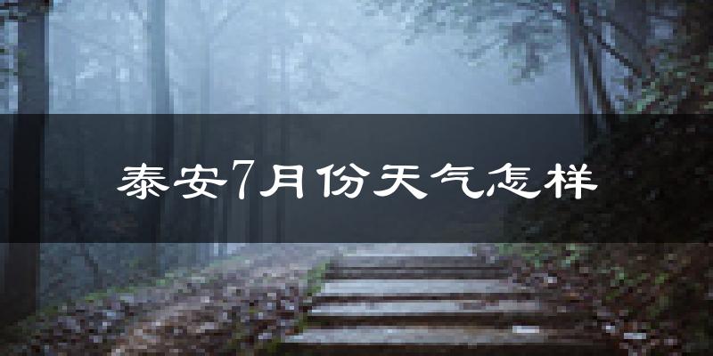 泰安市7月份天气如何?很热吗?