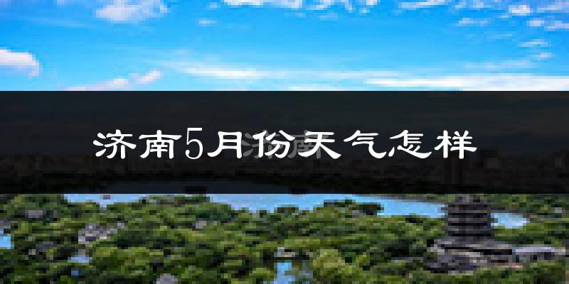 济南5月份天气如何?很热吗?