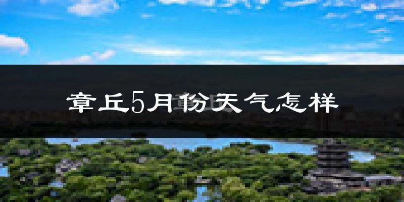 章丘5月份天气如何?很热吗?