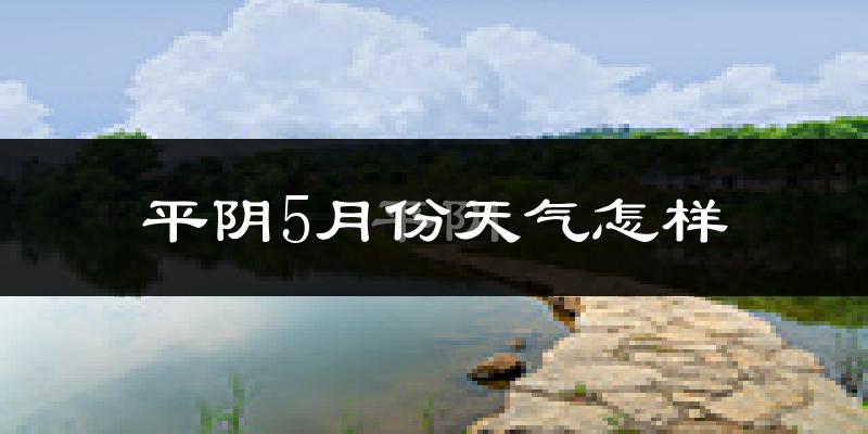 平阴县5月份天气如何?会很热吗?