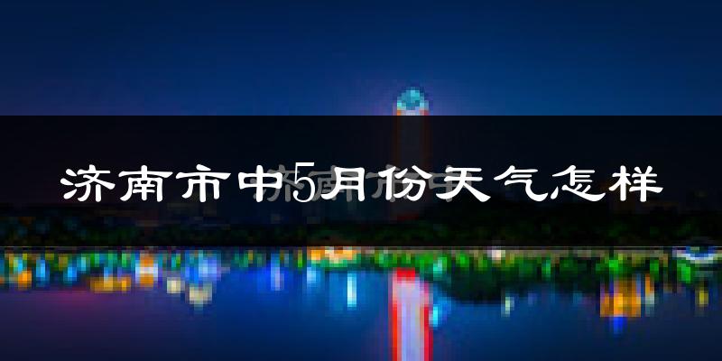济南市中5月份天气怎样?济南市中五月冷吗?