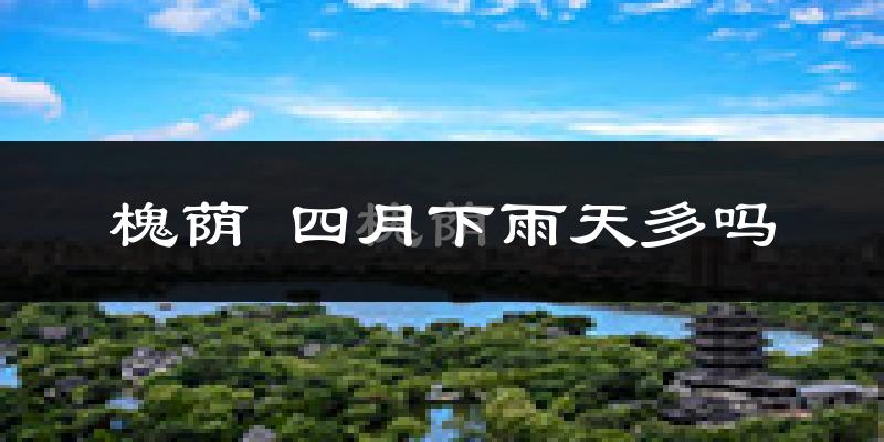 槐荫 四月下雨天多吗?槐荫 4月份降雨量多少?