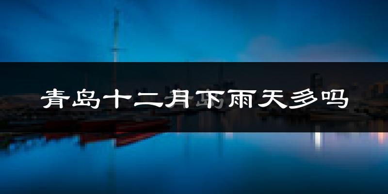 青岛十二月下雨天多吗?青岛12月份降雨量多少?