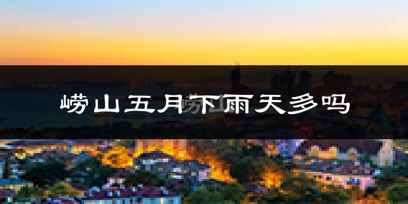 崂山五月下雨天多吗?崂山5月份降雨量多少?