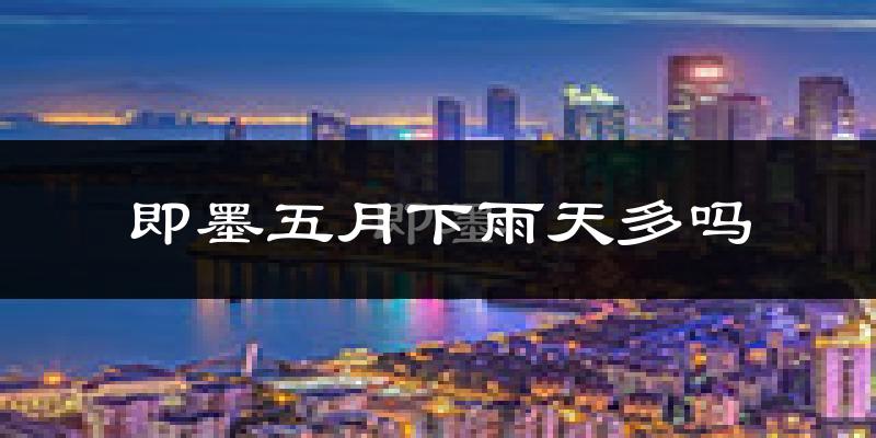 即墨五月下雨天多吗?即墨5月份降雨量多少?