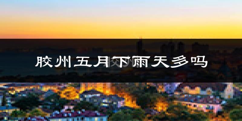 胶州五月下雨天多吗?胶州5月份降雨量多少?
