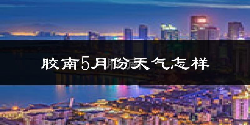 胶南市5月份天气如何?很热吗?