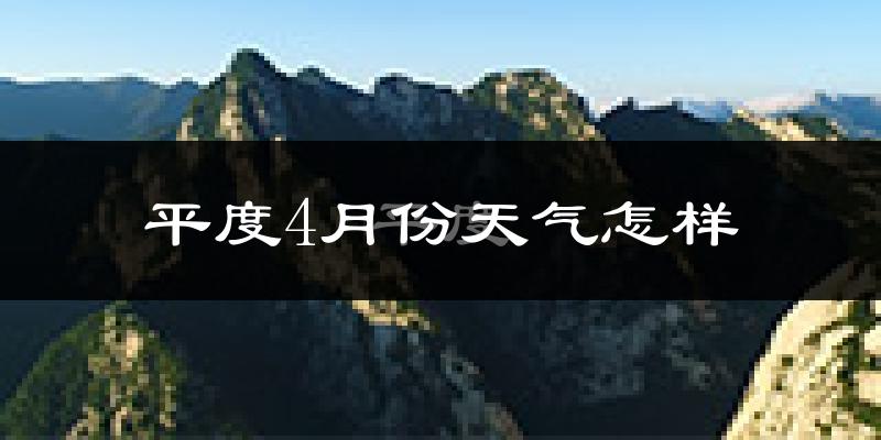 平度市4月份天气如何?冷热情况怎么样?