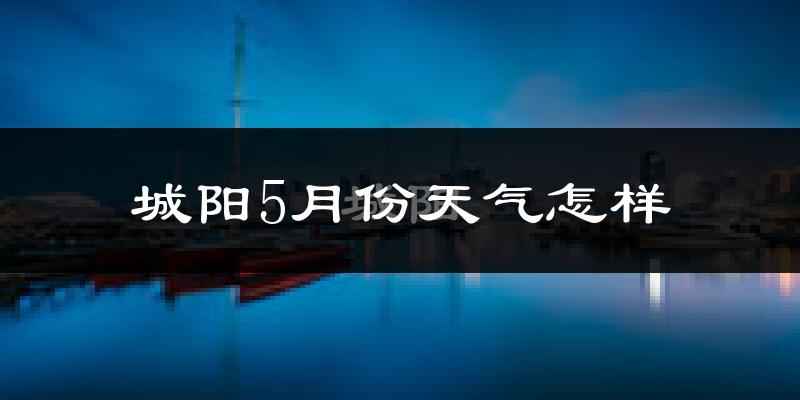 城阳5月份天气怎样?城阳五月冷不冷?